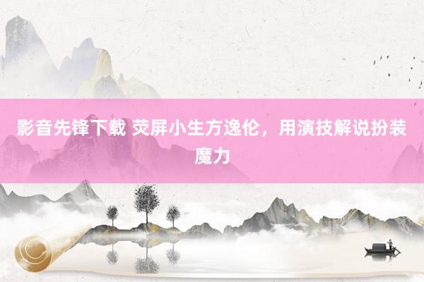 影音先锋下载 荧屏小生方逸伦,用演技解说扮装魔力