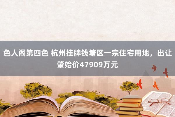 色人阁第四色 杭州挂牌钱塘区一宗住宅用地,出让肇始价47909万元