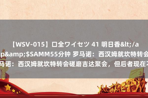 【WSV-015】口全ワイセツ 41 明日香</a>2003-07-18h.m.p&$SAMM55分钟 罗马诺:西汉姆就坎特转会磋磨吉达聚会,但后者现在不测出售球员
