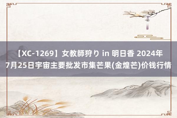 【XC-1269】女教師狩り in 明日香 2024年7月25日宇宙主要批发市集芒果(金煌芒)价钱行情
