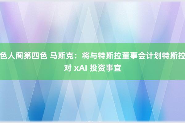 色人阁第四色 马斯克：将与特斯拉董事会计划特斯拉对 xAI 投资事宜