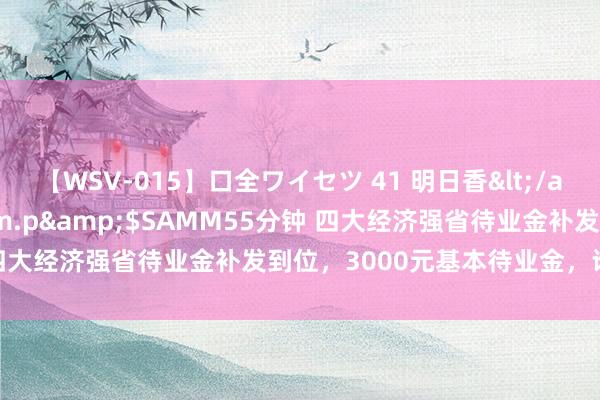 【WSV-015】口全ワイセツ 41 明日香</a>2003-07-18h.m.p&$SAMM55分钟 四大经济强省待业金补发到位，3000元基本待业金，谁涨的最多？