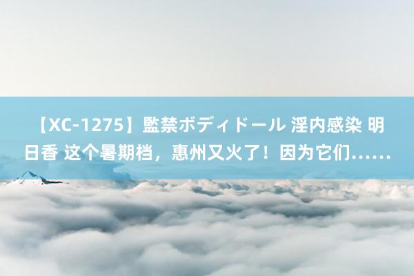 【XC-1275】監禁ボディドール 淫内感染 明日香 这个暑期档，惠州又火了！因为它们……