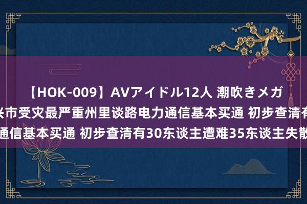 【HOK-009】AVアイドル12人 潮吹きメガファック!!! 湖南资兴市受灾最严重州里谈路电力通信基本买通 初步查清有30东谈主遭难35东谈主失散