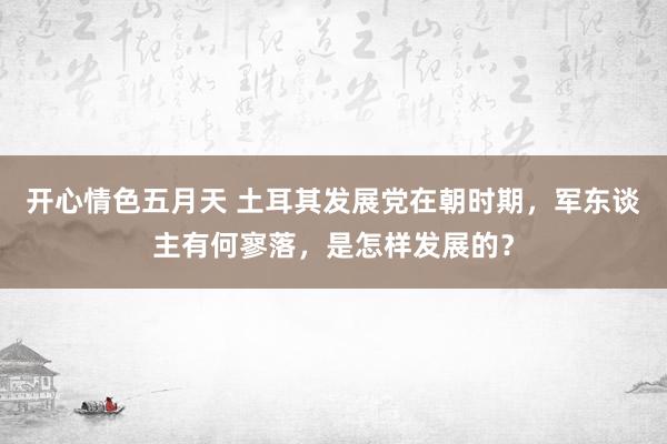 开心情色五月天 土耳其发展党在朝时期，军东谈主有何寥落，是怎样发展的？