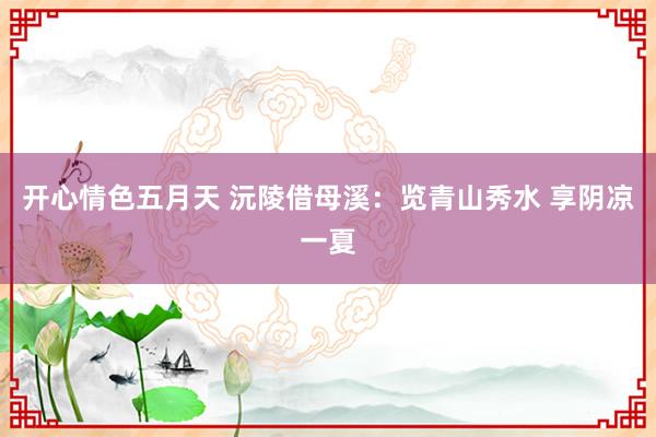 开心情色五月天 沅陵借母溪:览青山秀水 享阴凉一夏