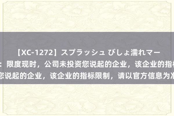 【XC-1272】スプラッシュ びしょ濡れマーメイド 明日香 国投智能：限度现时，公司未投资您说起的企业，该企业的指标限制，请以官方信息为准