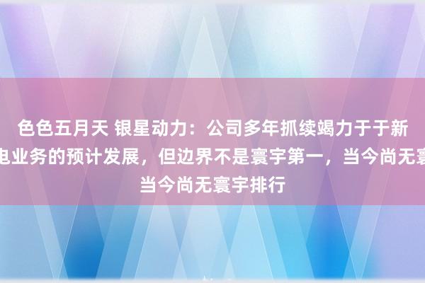 色色五月天 银星动力:公司多年抓续竭力于于新动力发电业务的预计发展,但边界不是寰宇第一,当今尚无寰宇排行