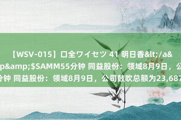 【WSV-015】口全ワイセツ 41 明日香</a>2003-07-18h.m.p&$SAMM55分钟 同益股份:领域8月9日,公司鼓吹总额为23,687户