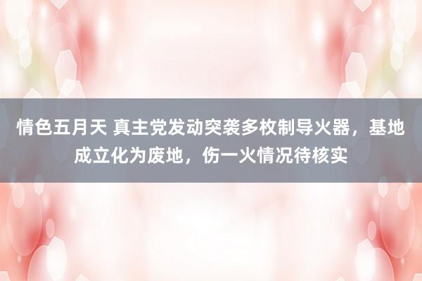 情色五月天 真主党发动突袭多枚制导火器，基地成立化为废地，伤一火情况待核实