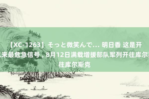 【XC-1263】そっと微笑んで… 明日香 这是开战以来最危急信号 ， 8月12日满载增援部队军列开往库尔斯克