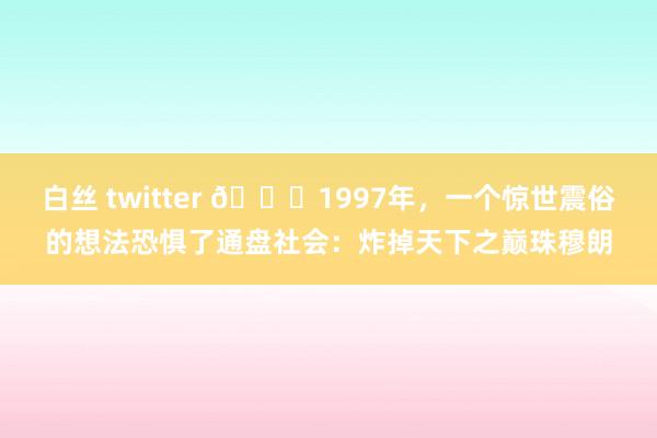 白丝 twitter ?1997年，一个惊世震俗的想法恐惧了通盘社会：炸掉天下之巅珠穆朗