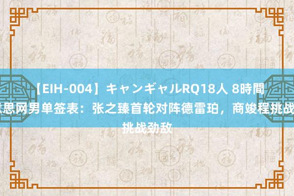 【EIH-004】キャンギャルRQ18人 8時間 好意思网男单签表:张之臻首轮对阵德雷珀,商竣程挑战劲敌