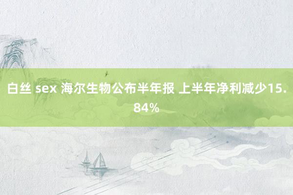 白丝 sex 海尔生物公布半年报 上半年净利减少15.84%