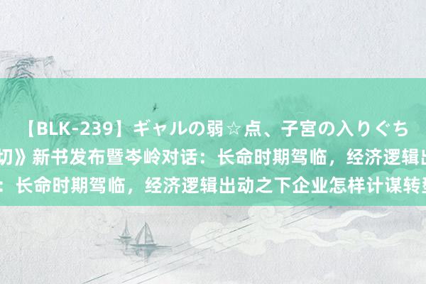 【BLK-239】ギャルの弱☆点、子宮の入りぐちぃ EMIRI 《计谋决定一切》新书发布暨岑岭对话：长命时期驾临，经济逻辑出动之下企业怎样计谋转型？
