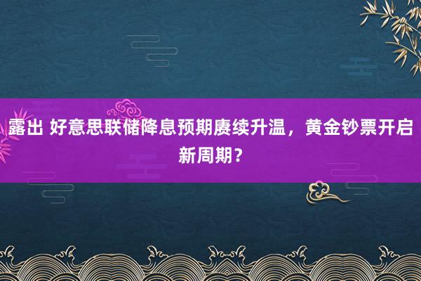 露出 好意思联储降息预期赓续升温，黄金钞票开启新周期？