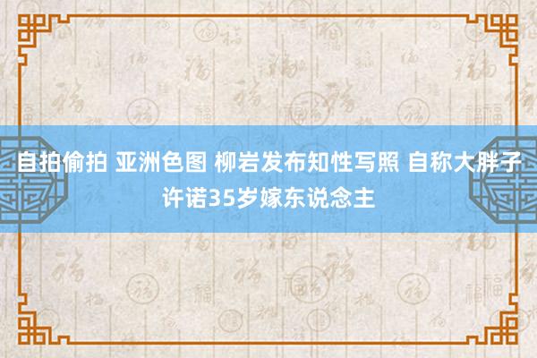 自拍偷拍 亚洲色图 柳岩发布知性写照 自称大胖子许诺35岁嫁东说念主