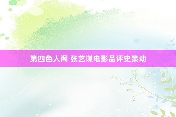 第四色人阁 张艺谋电影品评史策动