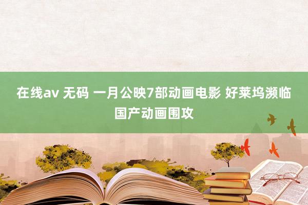在线av 无码 一月公映7部动画电影 好莱坞濒临国产动画围攻