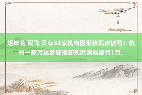 姐妹花 双飞 又有32家机构因拒收现款被罚!杭州一家万达影城拒却现款购票被罚1万。