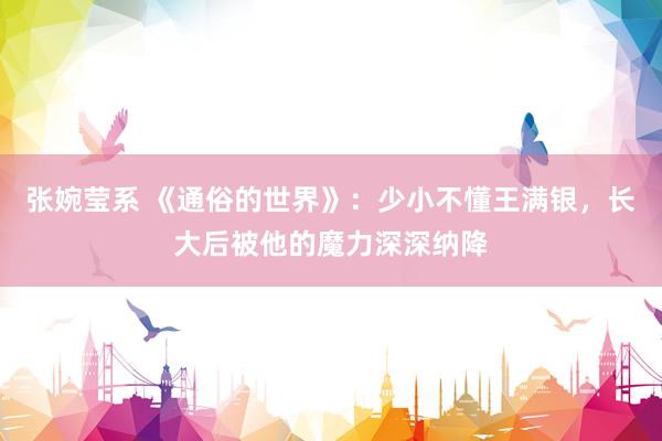 张婉莹系 《通俗的世界》：少小不懂王满银，长大后被他的魔力深深纳降