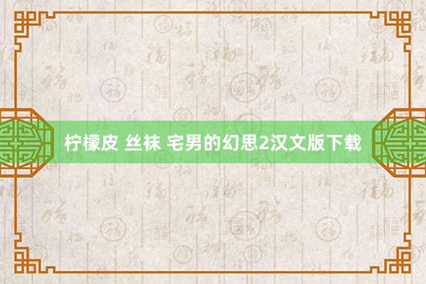 柠檬皮 丝袜 宅男的幻思2汉文版下载