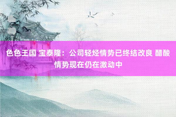 色色王国 宝泰隆：公司轻烃情势已终结改良 醋酸情势现在仍在激动中