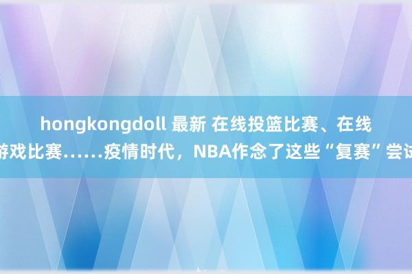 hongkongdoll 最新 在线投篮比赛、在线游戏比赛……疫情时代，NBA作念了这些“复赛”尝试