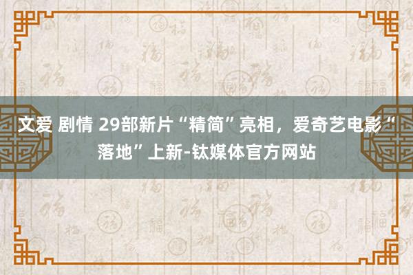 文爱 剧情 29部新片“精简”亮相，爱奇艺电影“落地”上新-钛媒体官方网站