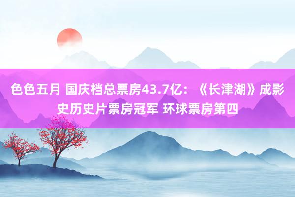 色色五月 国庆档总票房43.7亿：《长津湖》成影史历史片票房冠军 环球票房第四