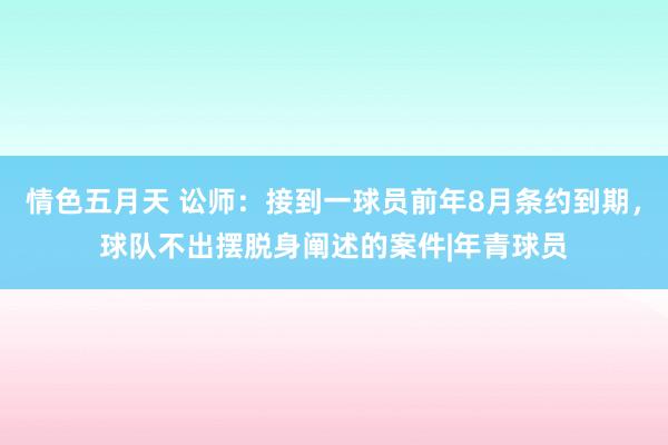 情色五月天 讼师：接到一球员前年8月条约到期，球队不出摆脱身阐述的案件|年青球员