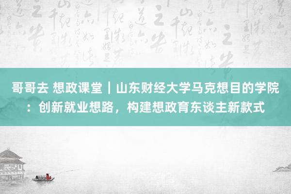 哥哥去 想政课堂｜山东财经大学马克想目的学院：创新就业想路，构建想政育东谈主新款式