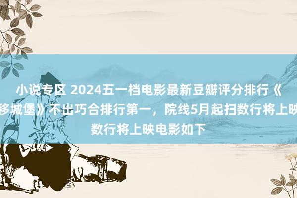 小说专区 2024五一档电影最新豆瓣评分排行《哈尔的转移城堡》不出巧合排行第一，院线5月起扫数行将上映电影如下