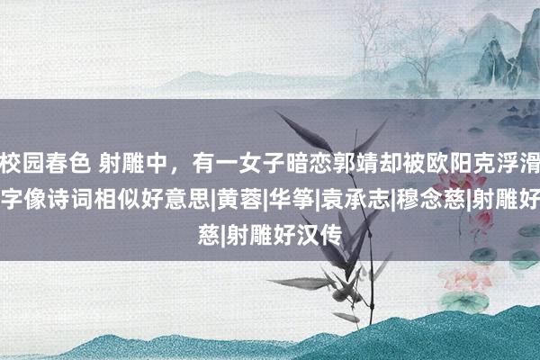 校园春色 射雕中，有一女子暗恋郭靖却被欧阳克浮滑，名字像诗词相似好意思|黄蓉|华筝|袁承志|穆念慈|射雕好汉传