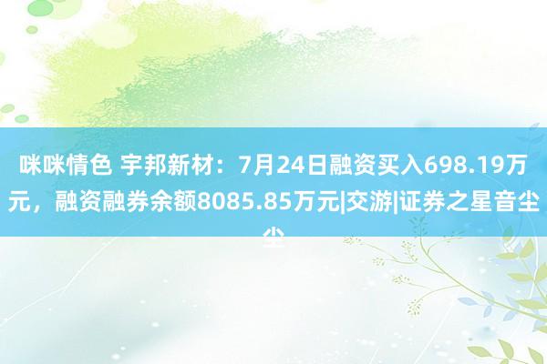 咪咪情色 宇邦新材：7月24日融资买入698.19万元，融资融券余额8085.85万元|交游|证券之星音尘
