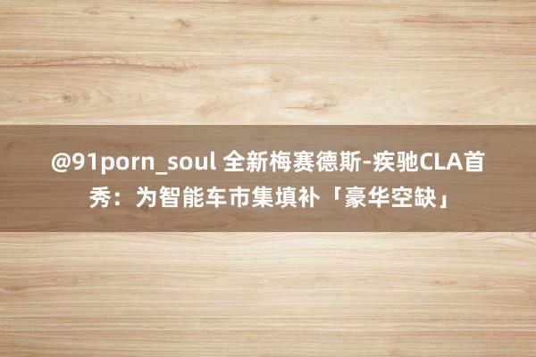 @91porn_soul 全新梅赛德斯-疾驰CLA首秀：为智能车市集填补「豪华空缺」