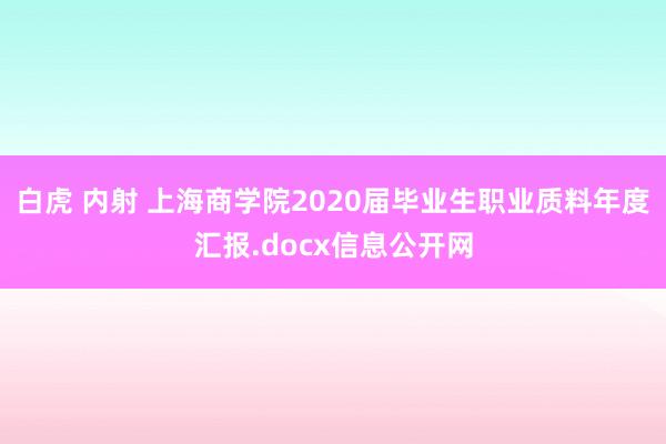 白虎 内射 上海商学院2020届毕业生职业质料年度汇报.docx信息公开网