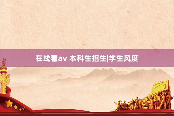 在线看av 本科生招生|学生风度