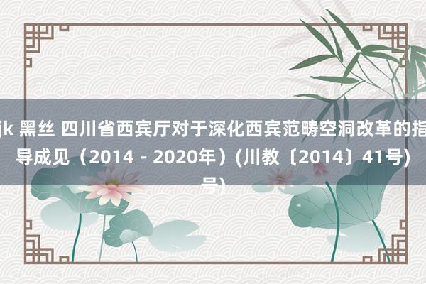 jk 黑丝 四川省西宾厅对于深化西宾范畴空洞改革的指导成见（2014－2020年）(川教〔2014〕41号)