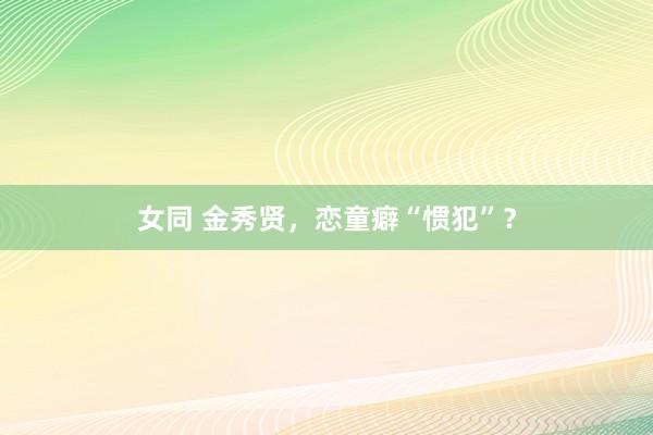 女同 金秀贤，恋童癖“惯犯”？