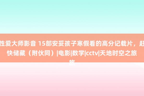 性爱大师影音 15部安妥孩子寒假看的高分记载片，赶快储藏（附伙同）|电影|数学|cctv|天地时空之旅