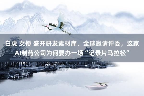 白虎 女優 盛开研发素材库、全球邀请评委，这家AI制药公司为何要办一场“记录片马拉松”
