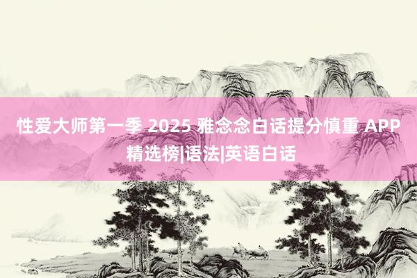 性爱大师第一季 2025 雅念念白话提分慎重 APP 精选榜|语法|英语白话