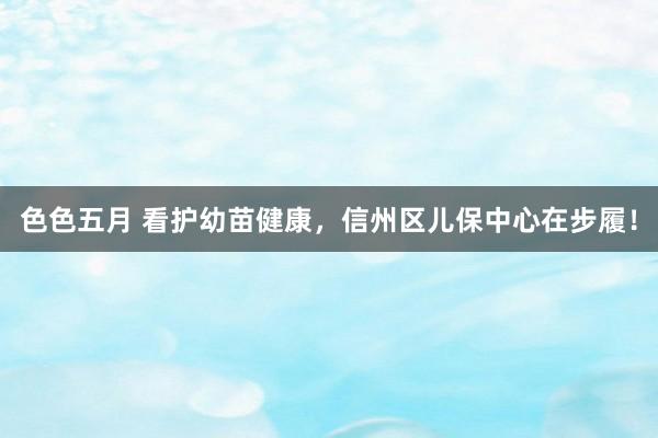 色色五月 看护幼苗健康，信州区儿保中心在步履！