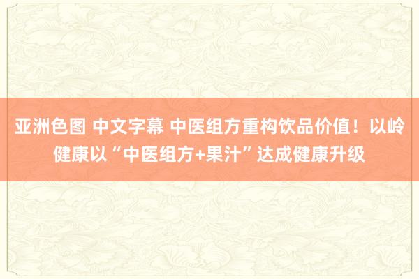 亚洲色图 中文字幕 中医组方重构饮品价值！以岭健康以“中医组方+果汁”达成健康升级