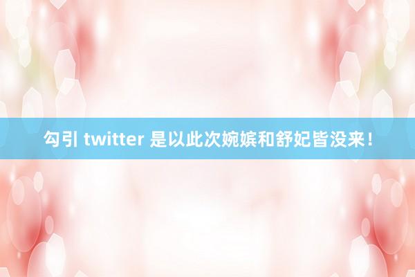 勾引 twitter 是以此次婉嫔和舒妃皆没来！