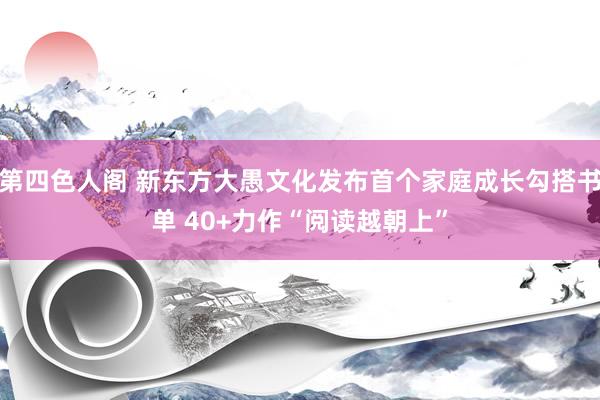 第四色人阁 新东方大愚文化发布首个家庭成长勾搭书单 40+力作“阅读越朝上”