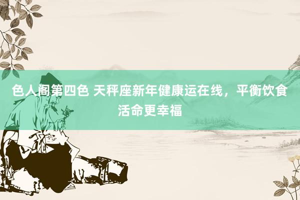 色人阁第四色 天秤座新年健康运在线，平衡饮食活命更幸福