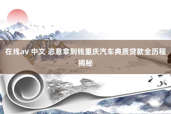 在线av 中文 恣意拿到钱重庆汽车典质贷款全历程揭秘