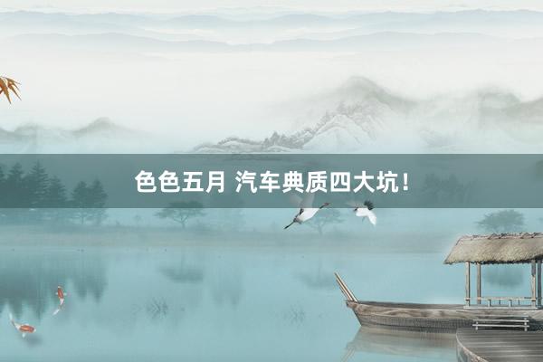 色色五月 汽车典质四大坑！